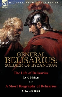 General Belisarius: Soldier of Byzantium-The Life of Belisarius by Lord Mahon (Philip Henry Stanhope) With a Short Biography of Belisarius by Philip Henry Stanhope, S. G. Goodrich