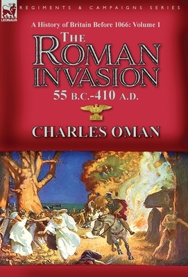 A History of Britain Before 1066-Volume 1: the Roman Invasion 55 B. C.-410 A. D. by Charles Oman