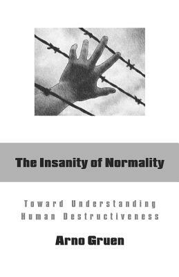 The Insanity of Normality: Toward Understanding Human Destructiveness by Arno Gruen