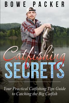 Catfishing Secrets: Your Practical Catfishing Tips Guide to Catching the Big Catfish by Bowe Packer