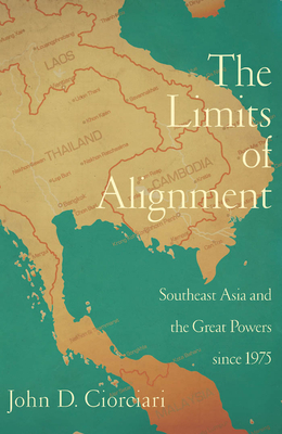 The Limits of Alignment: Southeast Asia and the Great Powers Since 1975 by John D. Ciorciari