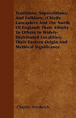 Traditions, Superstitions, And Folklore, (Chiefly Lancashire And The North Of England) Their Affinity To Others In Widely-Distributed Localities; Thei by Charles Hardwick