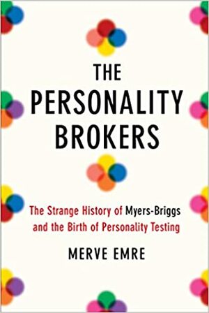 The Personality Brokers: The Strange History of Myers-Briggs and the Birth of Personality Testing by Merve Emre