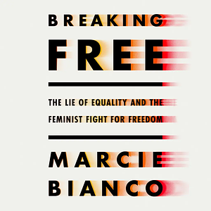 Breaking Free: The Lie of Equality and the Feminist Fight for Freedom by Marcie Bianco