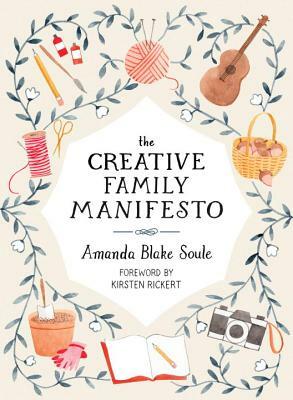 The Creative Family Manifesto: Encouraging Imagination and Nurturing Family Connections by Amanda Blake Soule