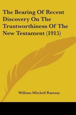 The Bearing Of Recent Discovery On The Trustworthiness Of The New Testament (1915) by William Mitchell Ramsay