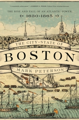 The City-State of Boston: The Rise and Fall of an Atlantic Power, 1630-1865 by Mark Peterson