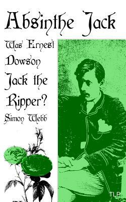 Absinthe Jack: Was Ernest Dowson Jack the Ripper? by Simon Webb