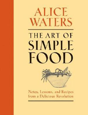 The Art of Simple Food: Notes, Lessons, and Recipes from a Delicious Revolution by Alice Waters