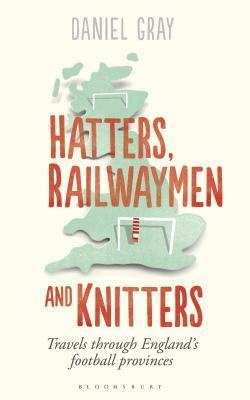 Hatters, Railwaymen and Knitters: Travels through England's Football Provinces by Daniel Gray