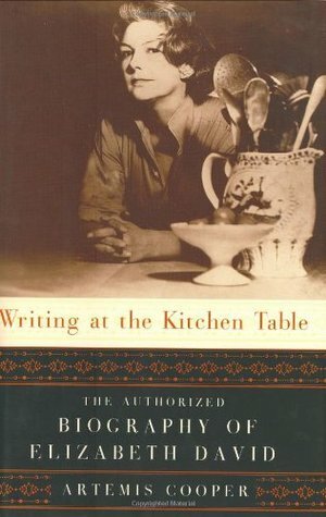 Writing at the Kitchen Table: The Authorized Biography of Elizabeth David by Artemis Cooper