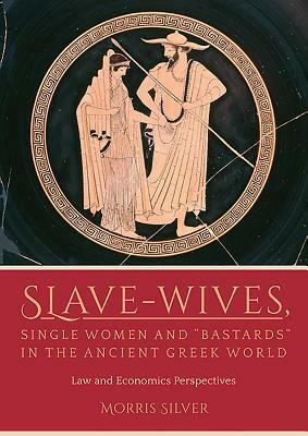 Slave-Wives, Single Women and Bastards in the Ancient Greek World: Law and Economics Perspectives by Morris Silver