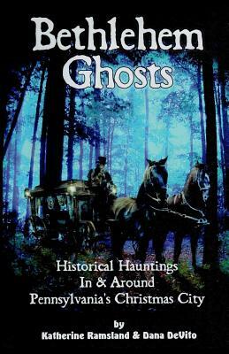 Bethlehem Ghosts: Historical Hauntings in & Around Pennsylvania's Christmas City by Dana DeVito, Katherine Ramsland