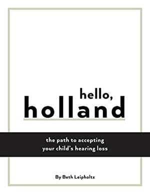 Hello, Holland: The path to embracing your child's hearing loss by Beth Leipholtz