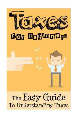 Taxes: Taxes For Beginners - The Easy Guide To Understanding Taxes + Tips & Tricks To Save Money by James Sullivan