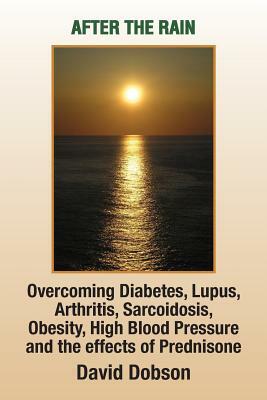 After the Rain: Overcoming Diabetes, Lupus, Arthritis, Sarcoidosis, Prednisone, Obesity by David Dobson