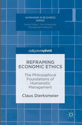 Reframing Economic Ethics: The Philosophical Foundations of Humanistic Management by Claus Dierksmeier