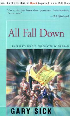 All Fall Down: America's Tragic Encounter with Iran by Gary G. Sick
