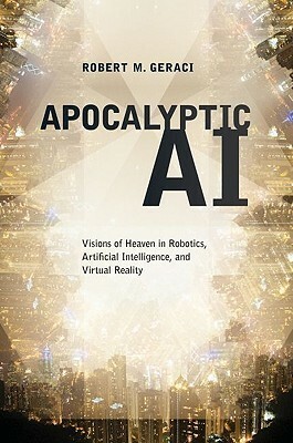 Apocalyptic AI: Visions of Heaven in Robotics, Artificial Intelligence, and Virtual Reality by Robert M. Geraci