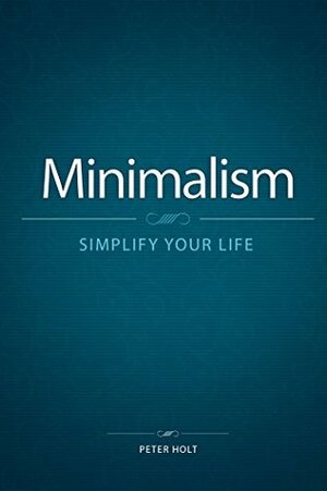 Minimalism: Simplify Your Life. (minimalist living, minimalist lifestyle, minimalism made easy, minimalist budget, minimalist wardrobe, minimalism) by Peter Holt