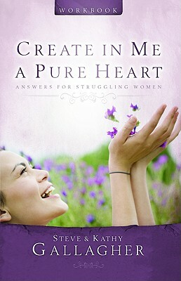 Create in Me a Pure Heart Workbook: Answers for Struggling Women by Steve Gallagher, Kathy Gallagher