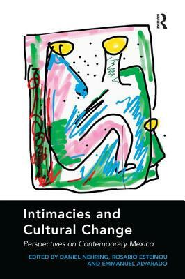 Intimacies and Cultural Change: Perspectives on Contemporary Mexico. Edited by Daniel Nehring, Rosario Esteinou, Emmanuel Alvarado by Daniel Nehring, Rosario Esteinou