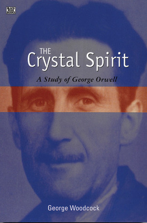 The Crystal Spirit: A Study of George Orwell by George Woodcock