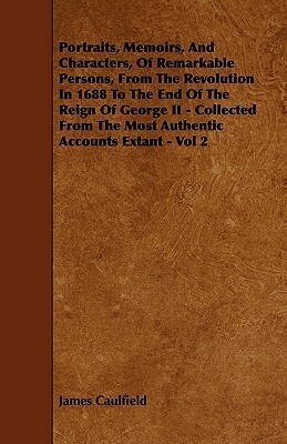 Portraits, Memoirs, And Characters, Of Remarkable Persons, From The Revolution In 1688 To The End Of The Reign Of George II - Collected From The Most by James Caulfield
