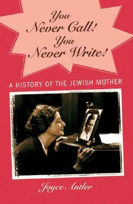 You Never Call! You Never Write!: A History of the Jewish Mother by Joyce Antler