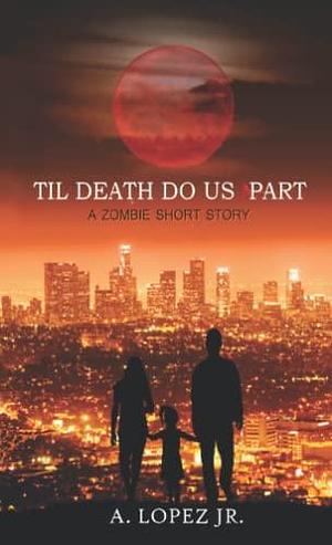 Til Death Do Us Part: A Zombie Short Story by A. Lopez Jr., A. Lopez Jr.