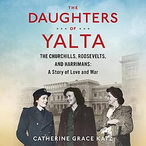 The Daughters of Yalta: The Churchills, Roosevelts, and Harrimans: A Story of Love and War by Catherine Grace Katz