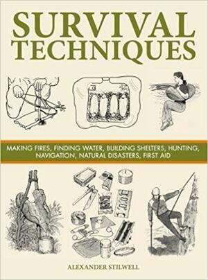 Survival Techniques: Making Fires, Finding Water, Building Shelters, Hunting, Navigation, Natural Disasters, First Aid by Alexander Stilwell