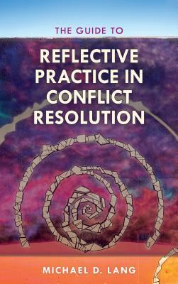 The Guide to Reflective Practice in Conflict Resolution by Michael D. Lang