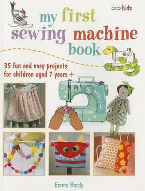 My First Sewing Machine Book: 35 fun and easy projects for children aged 7 years + by Emma Hardy