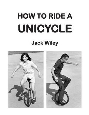 How to Ride a Unicycle by Jack Wiley