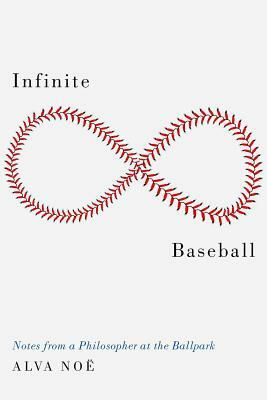 Infinite Baseball: Notes from a Philosopher at the Ballpark by Alva Noë