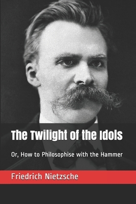 The Twilight of the Idols: Or, How to Philosophise with the Hammer by Friedrich Nietzsche