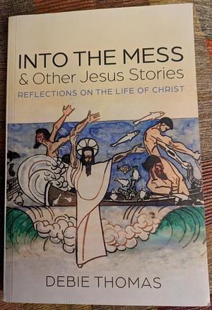 Into the Mess and Other Jesus Stories by Debie Thomas