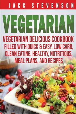 Vegetarian: Vegetarian Delicious Cookbook Filled With Quick & Easy, Low Carb, Clean Eating, Healthy, Nutritious, Meal Plans, and R by Jack Stevenson