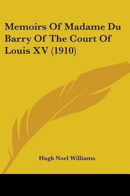 Memoirs Of Madame Du Barry Of The Court Of Louis XV (1910) by Hugh Noel Williams