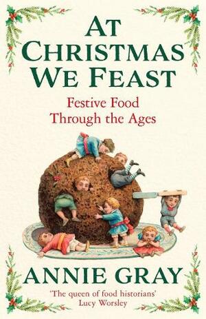 At Christmas We Feast: Festive Food Through the Ages by Annie Gray