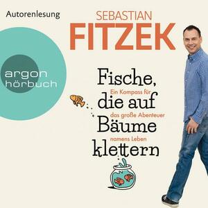 Fische, die auf Bäume klettern: Ein Kompass für das große Abenteuer namens Leben by Sebastian Fitzek