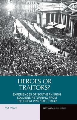 Heroes or Traitors?: Experiences of Southern Irish Soldiers Returning from the Great War 1919-1939 by Paul Taylor