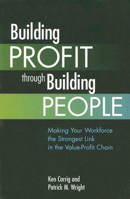 Building Profit Through Building People: Making Your Workforce the Strongest Link in the Value-Profit Chain by Ken Carrig, Patrick Wright