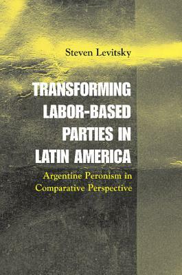 Transforming Labor-Based Parties in Latin America: Argentine Peronism in Comparative Perspective by Steven Levitsky