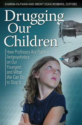 Drugging Our Children: How Profiteers Are Pushing Antipsychotics on Our Youngest, and What We Can Do to Stop It by Brent Dean Robbins, Sharna Olfman