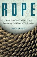 Rope: How a Bundle of Twisted Fibers Became the Backbone of Civilization by Tim Queeney