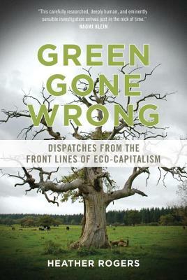 Green Gone Wrong: Dispatches from the Front Lines of Eco-Capitalism by Heather Rogers