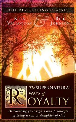 The Supernatural Ways of Royalty: Discovering Your Rights and Privileges of Being a Son or Daughter of God by Kris Vallotton, Bill Johnson