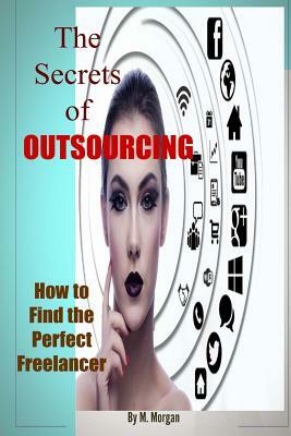 The Secrets of Outsourcing. How to Find the Perfect Freelancer by M. Morgan